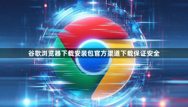 谷歌浏览器下载安装包官方渠道下载保证安全1