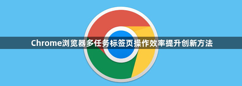 Chrome浏览器多任务标签页操作效率提升创新方法1