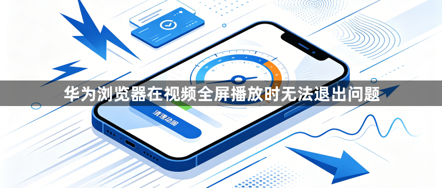 华为浏览器在视频全屏播放时无法退出问题1
