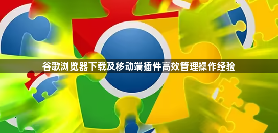 谷歌浏览器下载及移动端插件高效管理操作经验1
