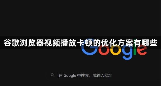 谷歌浏览器视频播放卡顿的优化方案有哪些1