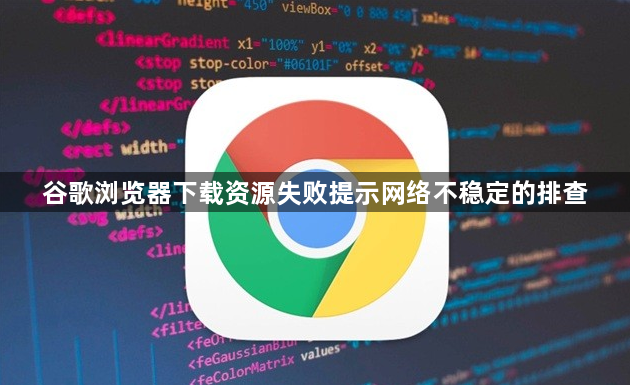 谷歌浏览器下载资源失败提示网络不稳定的排查1