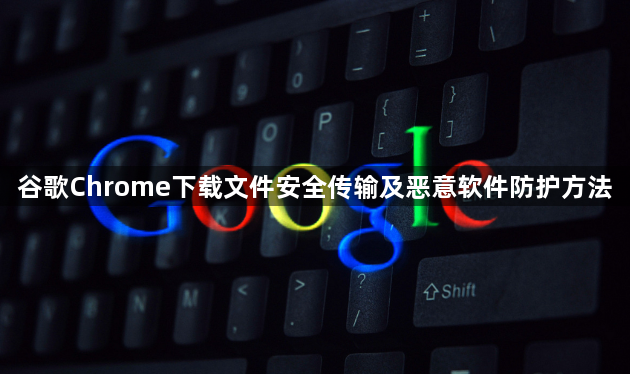 谷歌Chrome下载文件安全传输及恶意软件防护方法1
