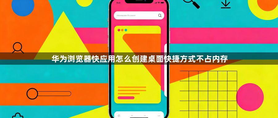 华为浏览器快应用怎么创建桌面快捷方式不占内存1