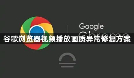 谷歌浏览器视频播放画质异常修复方案1