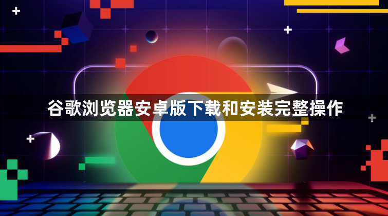 谷歌浏览器安卓版下载和安装完整操作1