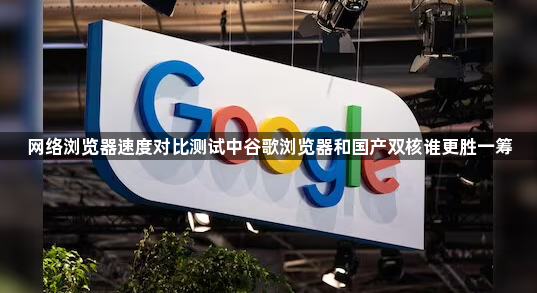 网络浏览器速度对比测试中谷歌浏览器和国产双核谁更胜一筹1