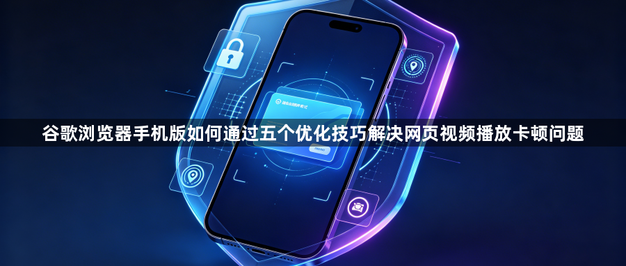 谷歌浏览器手机版如何通过五个优化技巧解决网页视频播放卡顿问题1