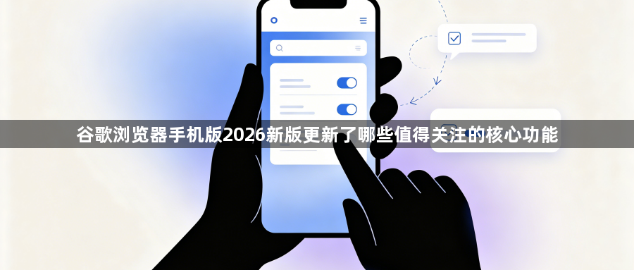 谷歌浏览器手机版2026新版更新了哪些值得关注的核心功能1
