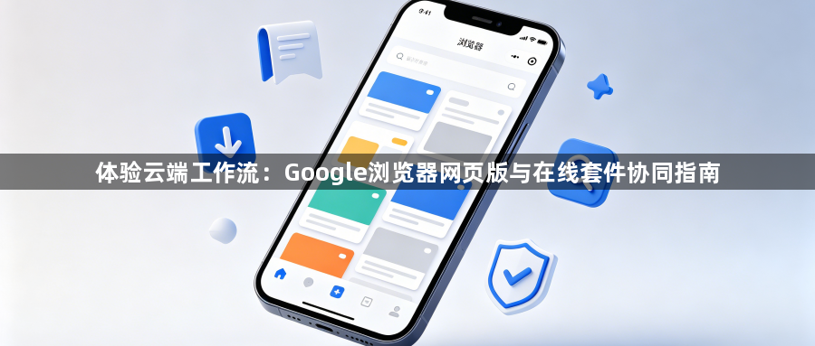 体验云端工作流:Google浏览器网页版与在线套件协同指南1