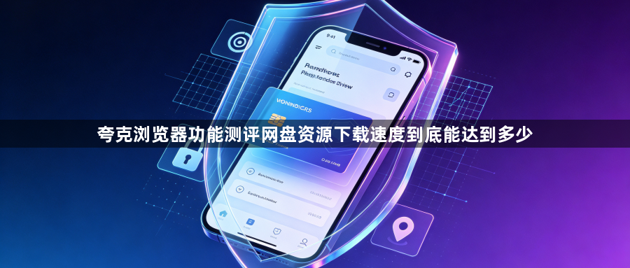 夸克浏览器功能测评网盘资源下载速度到底能达到多少1