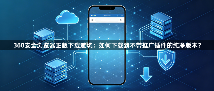 360安全浏览器正版下载避坑:如何下载到不带推广插件的纯净版本?1