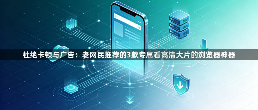 杜绝卡顿与广告：老网民推荐的3款专属看高清大片的浏览器神器1