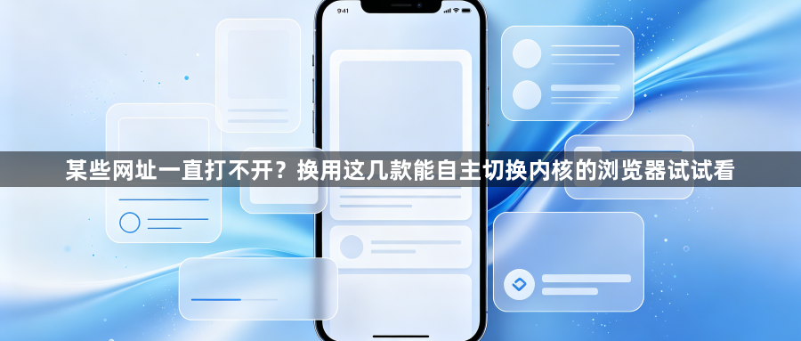 某些网址一直打不开？换用这几款能自主切换内核的浏览器试试看1