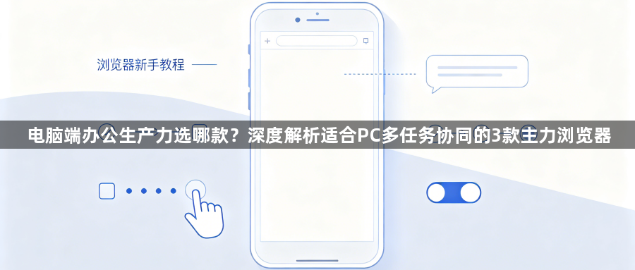 电脑端办公生产力选哪款？深度解析适合PC多任务协同的3款主力浏览器1