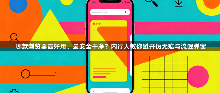 哪款浏览器最好用、最安全干净?内行人教你避开伪无痕与流氓弹窗1