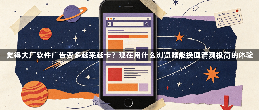 觉得大厂软件广告变多越来越卡？现在用什么浏览器能换回清爽极简的体验1
