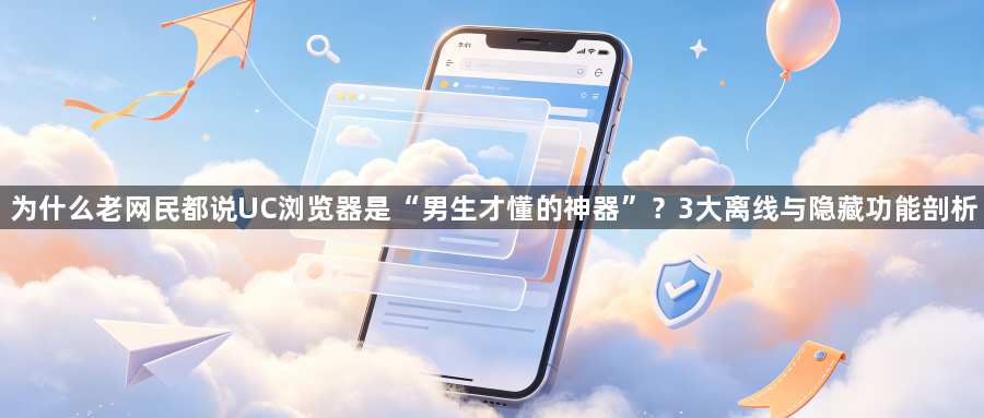 为什么老网民都说UC浏览器是“男生才懂的神器”?3大离线与隐藏功能剖析1