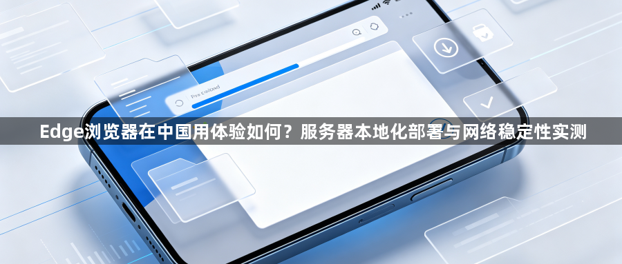 Edge浏览器在中国用体验如何？服务器本地化部署与网络稳定性实测1