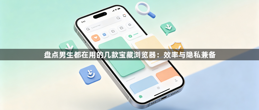 盘点男生都在用的几款宝藏浏览器：效率与隐私兼备1