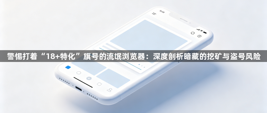 警惕打着“18+特化”旗号的流氓浏览器：深度剖析暗藏的挖矿与盗号风险1