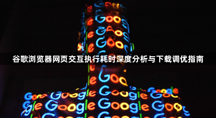 谷歌浏览器网页交互执行耗时深度分析与下载调优指南1